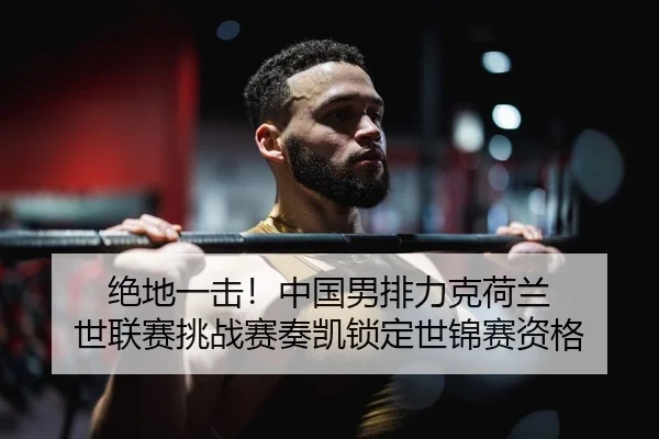 绝地一击！中国男排力克荷兰 世联赛挑战赛奏凯锁定世锦赛资格