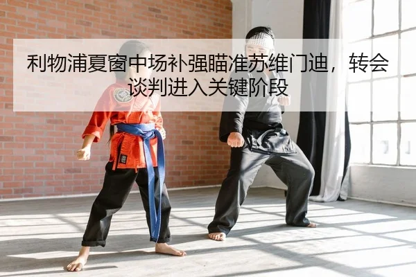 利物浦夏窗中场补强瞄准苏维门迪，转会谈判进入关键阶段